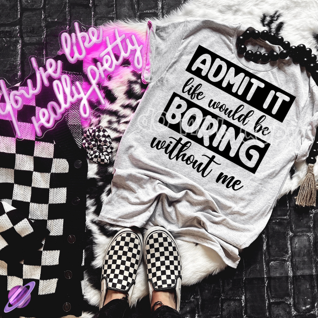 ADMIT IT LIFE WOULD BE BORING WITHOUT ME TEE